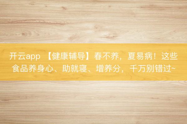 开云app 【健康辅导】春不养，夏易病！这些食品养身心、助就寝、增养分，千万别错过~