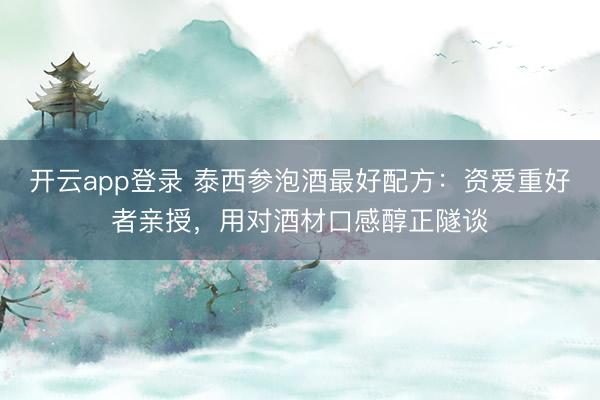 开云app登录 泰西参泡酒最好配方：资爱重好者亲授，用对酒材口感醇正隧谈