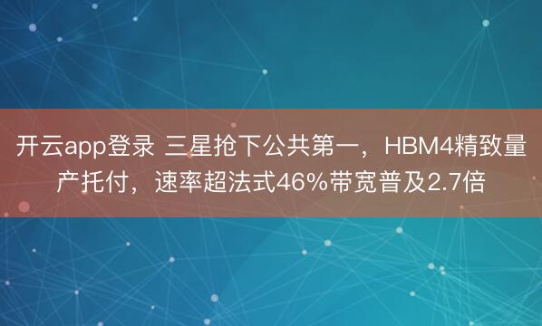 开云app登录 三星抢下公共第一,HBM4精致量产托付,速率超法式46%带宽普及2.7倍