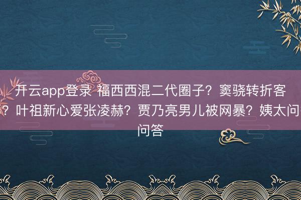 开云app登录 福西西混二代圈子？窦骁转折客串？叶祖新心爱张凌赫？贾乃亮男儿被网暴？姨太问答