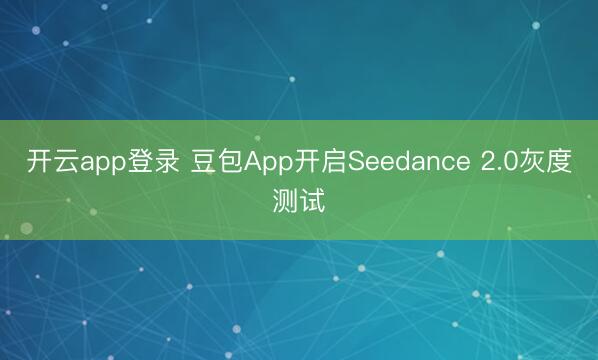 开云app登录 豆包App开启Seedance 2.0灰度测试