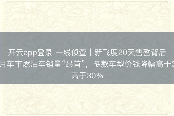 开云app登录 一线侦查|新飞度20天售罄背后:1月车市燃油车销量“昂首”,多款车型价钱降幅高于30%