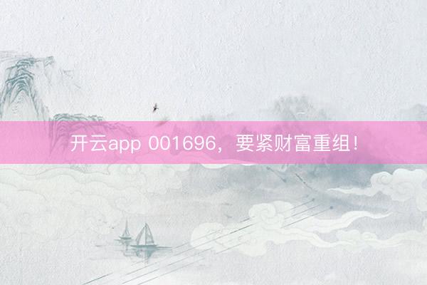 开云app 001696,要紧财富重组!