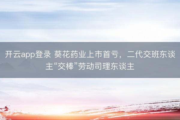 开云app登录 葵花药业上市首亏,二代交班东谈主“交棒”劳动司理东谈主