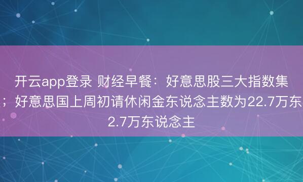 开云app登录 财经早餐:好意思股三大指数集体收跌;好意思国上周初请休闲金东说念主数为22.7万东说念主