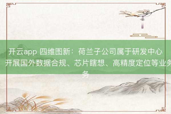 开云app 四维图新：荷兰子公司属于研发中心，开展国外数据合规、芯片瞎想、高精度定位等业务