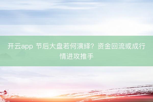 开云app 节后大盘若何演绎?资金回流或成行情进攻推手