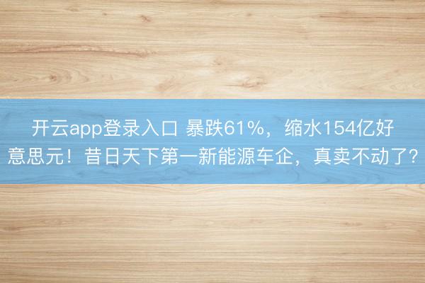开云app登录入口 暴跌61%，缩水154亿好意思元！昔日天下第一新能源车企，真卖不动了？