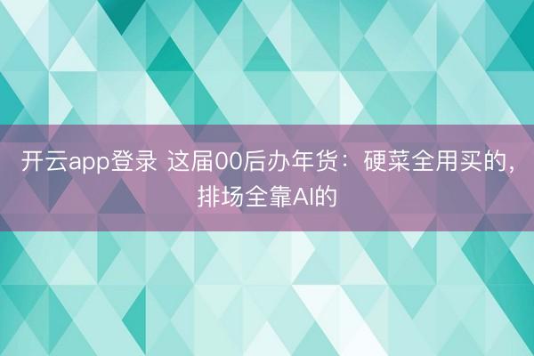 开云app登录 这届00后办年货:硬菜全用买的,排场全靠AI的
