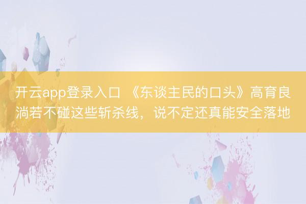 开云app登录入口 《东谈主民的口头》高育良淌若不碰这些斩杀线,说不定还真能安全落地