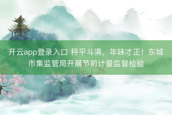 开云app登录入口 秤平斗满，年味才正！东城市集监管局开展节前计量监督检验