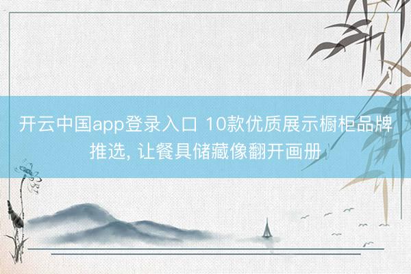 开云中国app登录入口 10款优质展示橱柜品牌推选, 让餐具储藏像翻开画册