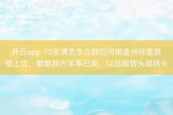 开云app 73岁演员李立群回河南孟州梓里祭祖上坟，欷歔我方年事已高，以后能转头就转头