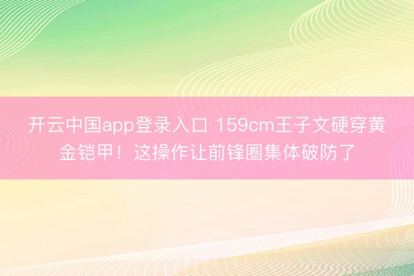 开云中国app登录入口 159cm王子文硬穿黄金铠甲!这操作让前锋圈集体破防了