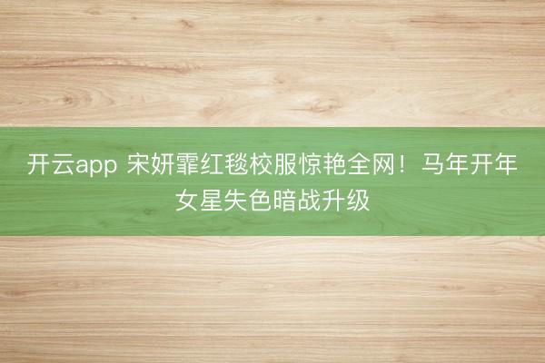 开云app 宋妍霏红毯校服惊艳全网！马年开年女星失色暗战升级