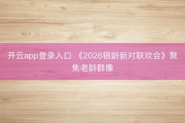开云app登录入口 《2026银龄新对联欢会》聚焦老龄群像