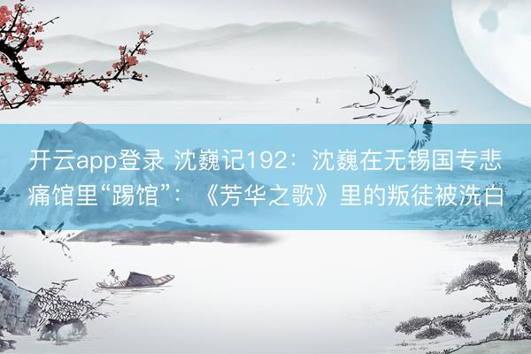 开云app登录 沈巍记192：沈巍在无锡国专悲痛馆里“踢馆”：《芳华之歌》里的叛徒被洗白