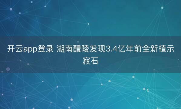 开云app登录 湖南醴陵发现3.4亿年前全新植示寂石