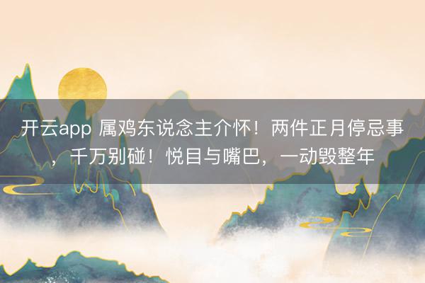 开云app 属鸡东说念主介怀！两件正月停忌事，千万别碰！悦目与嘴巴，一动毁整年