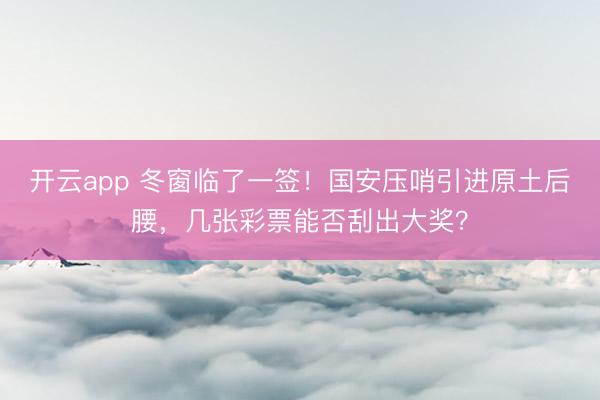 开云app 冬窗临了一签！国安压哨引进原土后腰，几张彩票能否刮出大奖？