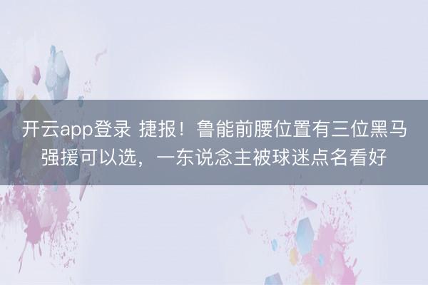 开云app登录 捷报!鲁能前腰位置有三位黑马强援可以选,一东说念主被球迷点名看好