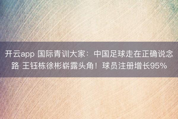 开云app 国际青训大家：中国足球走在正确说念路 王钰栋徐彬崭露头角！球员注册增长95%