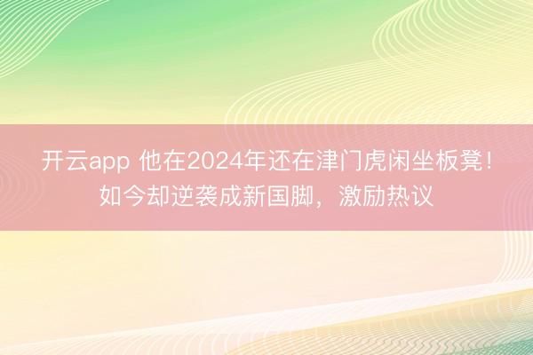 开云app 他在2024年还在津门虎闲坐板凳!如今却逆袭成新国脚,激励热议