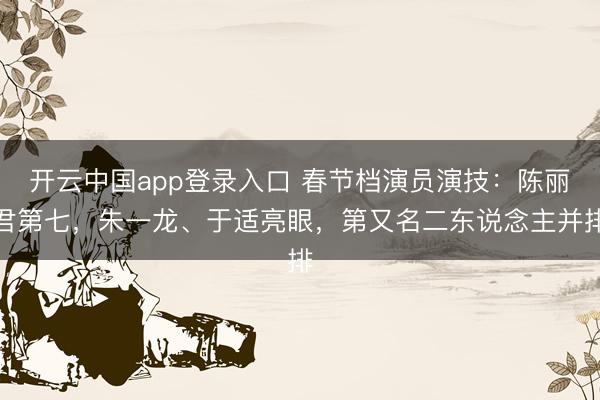 开云中国app登录入口 春节档演员演技:陈丽君第七,朱一龙、于适亮眼,第又名二东说念主并排