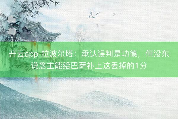开云app 拉波尔塔：承认误判是功德，但没东说念主能给巴萨补上这丢掉的1分