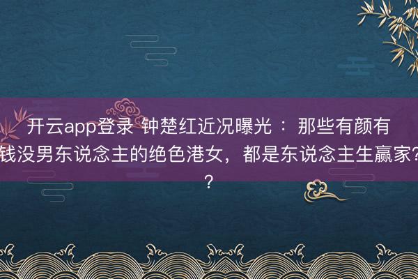 开云app登录 钟楚红近况曝光 :那些有颜有钱没男东说念主的绝色港女,都是东说念主生赢家?