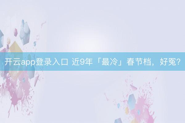开云app登录入口 近9年「最冷」春节档，好冤？