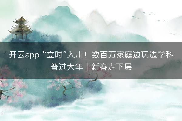 开云app “立时”入川！数百万家庭边玩边学科普过大年｜新春走下层