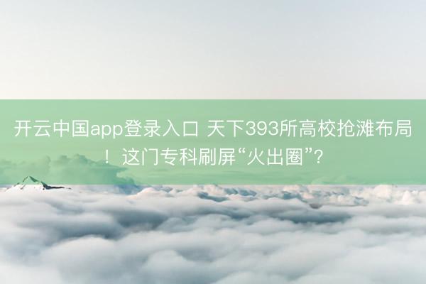 开云中国app登录入口 天下393所高校抢滩布局！这门专科刷屏“火出圈”？