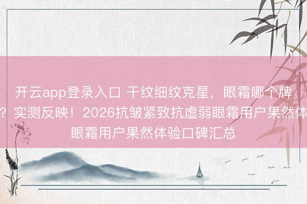 开云app登录入口 干纹细纹克星，眼霜哪个牌子去细纹好？实测反映！2026抗皱紧致抗虚弱眼霜用户果然体验口碑汇总