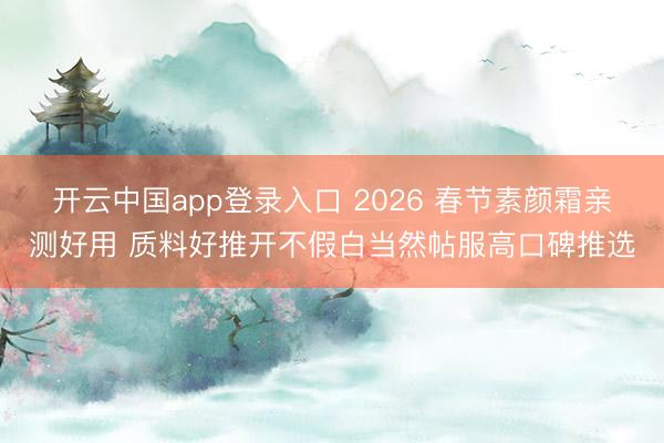 开云中国app登录入口 2026 春节素颜霜亲测好用 质料好推开不假白当然帖服高口碑推选