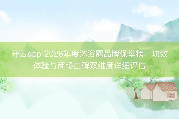 开云app 2026年度沐浴露品牌保举榜:功效体验与商场口碑双维度详细评估