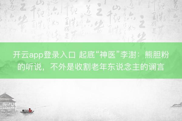 开云app登录入口 起底“神医”李澍:熊胆粉的听说,不外是收割老年东说念主的谰言