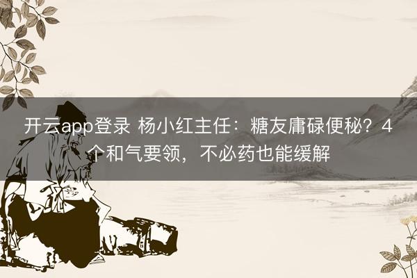 开云app登录 杨小红主任：糖友庸碌便秘？4个和气要领，不必药也能缓解
