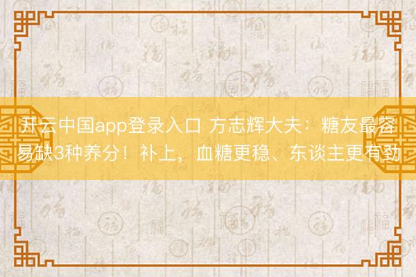 开云中国app登录入口 方志辉大夫：糖友最容易缺3种养分！补上，血糖更稳、东谈主更有劲