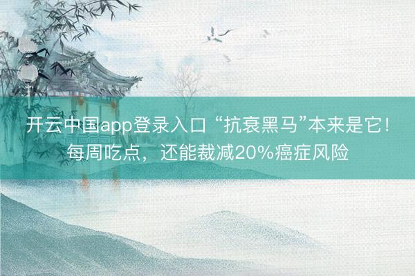 开云中国app登录入口 “抗衰黑马”本来是它!每周吃点,还能裁减20%癌症风险