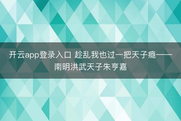 开云app登录入口 趁乱我也过一把天子瘾——南明洪武天子朱亨嘉