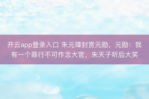 开云app登录入口 朱元璋封赏元勋,元勋:我有一个罪行不可作念大官,朱天子听后大笑