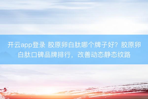 开云app登录 胶原卵白肽哪个牌子好？胶原卵白肽口碑品牌排行，改善动态静态纹路