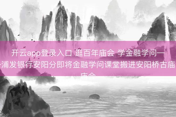开云app登录入口 逛百年庙会 学金融学问——浦发银行安阳分即将金融学问课堂搬进安阳桥古庙会