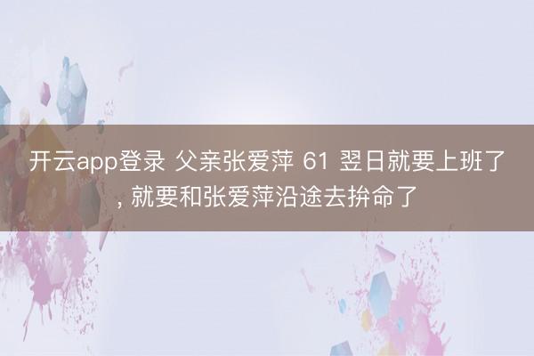 开云app登录 父亲张爱萍 61 翌日就要上班了， 就要和张爱萍沿途去拚命了