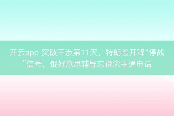 开云app 突破干涉第11天，特朗普开释“停战”信号，俄好意思辅导东说念主通电话